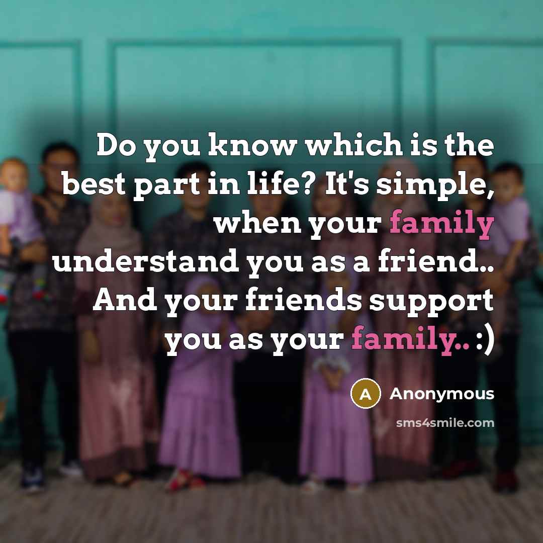 “Do you know which is the best part in life? It's simple, when your family understand you as a friend.. And your friends support you as your family.. :)” quote by Anonymous