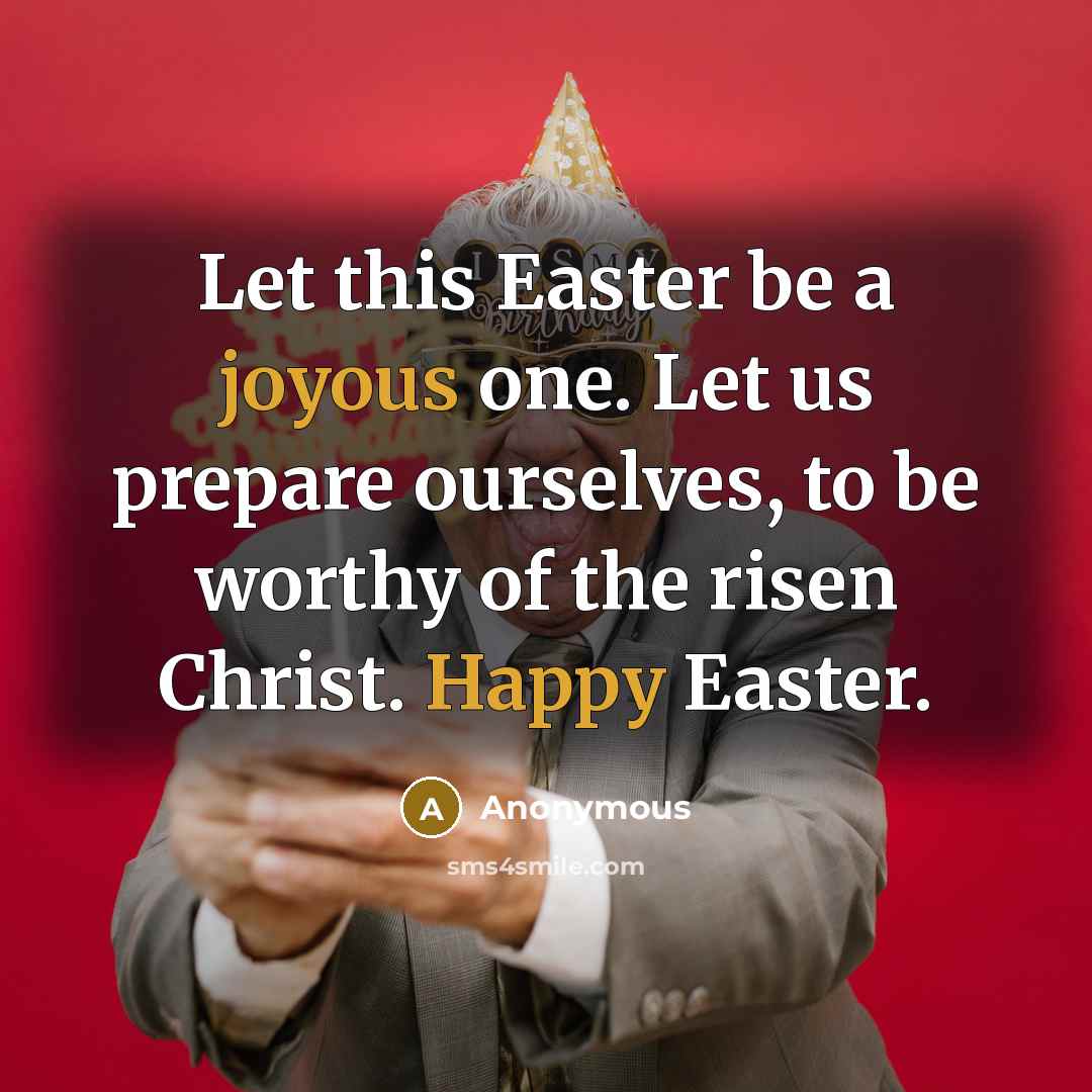 “Let this Easter be a joyous one. Let us prepare ourselves, to be worthy of the risen Christ. Happy Easter.” quote by Anonymous