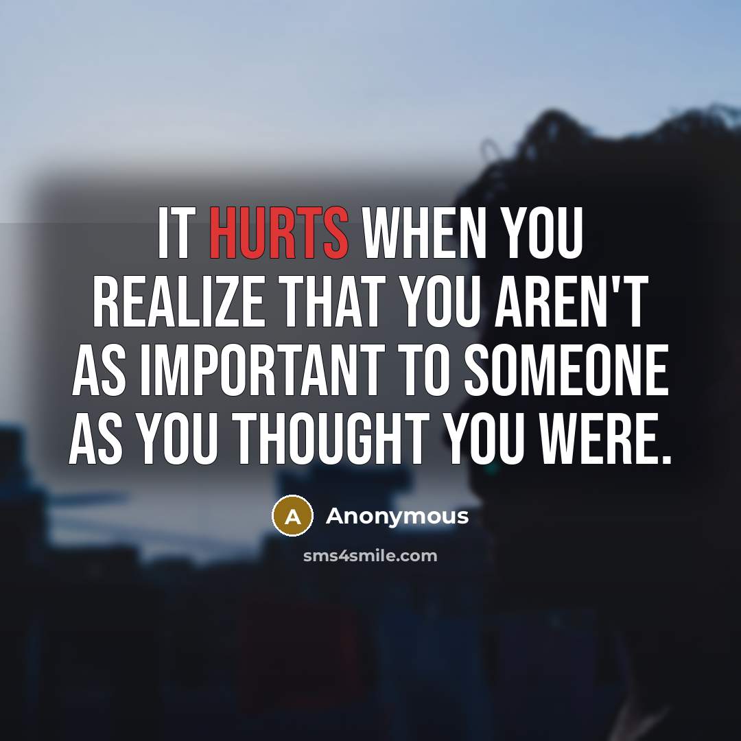 “It hurts when you realize that you aren't as important to someone as you thought you were.” quote by Anonymous