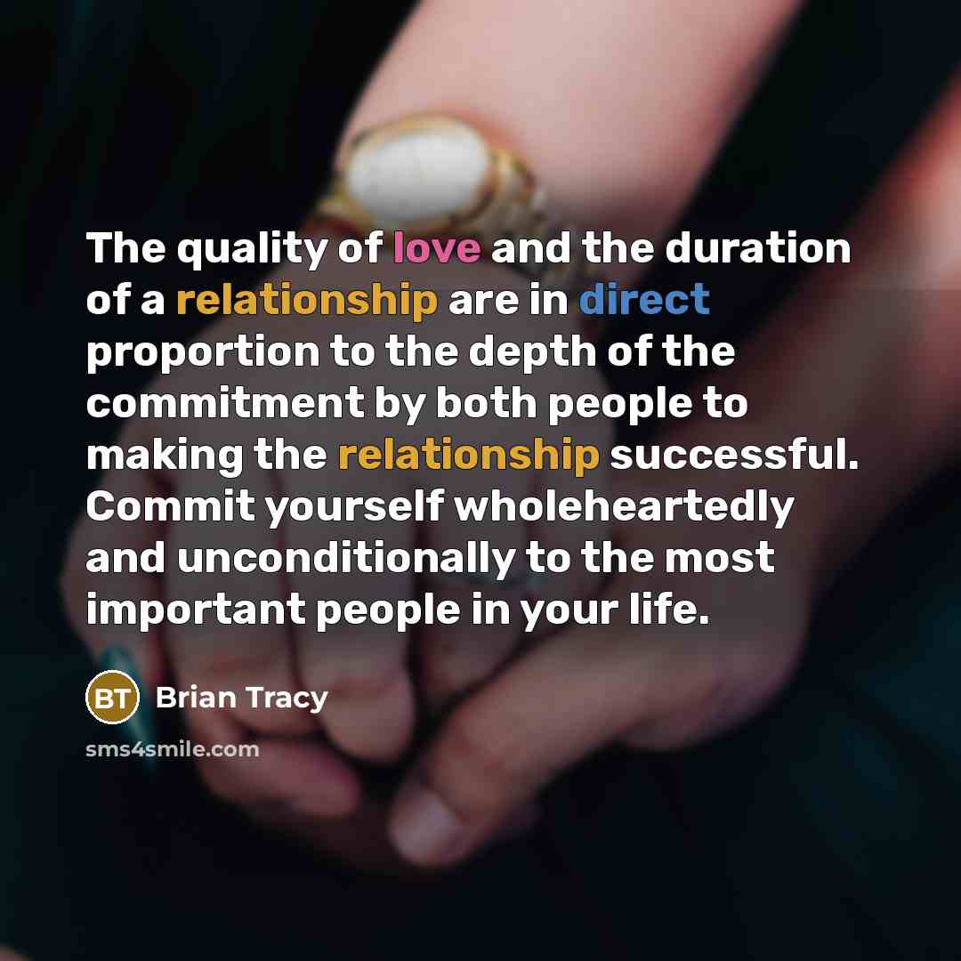 “The quality of love and the duration of a relationship are in direct proportion to the depth of the commitment by both people to making the relationship successful. Commit yourself wholeheartedly and unconditionally to the most important people in your life.” quote by Brian Tracy