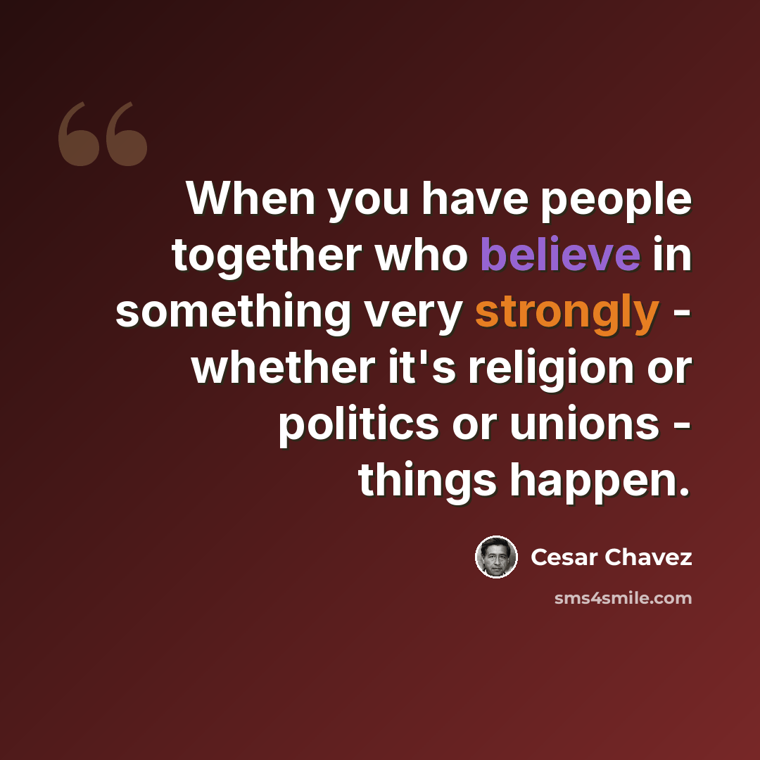 “When you have people together who believe in something very strongly - whether it's religion or politics or unions - things happen.” quote by Cesar Chavez