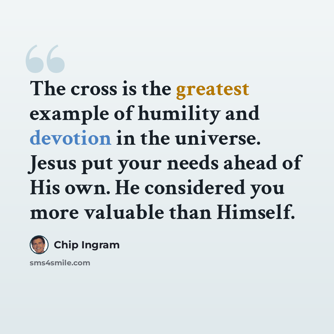 “The cross is the greatest example of humility and devotion in the universe. Jesus put your needs ahead of His own. He considered you more valuable than Himself.” quote by Chip Ingram