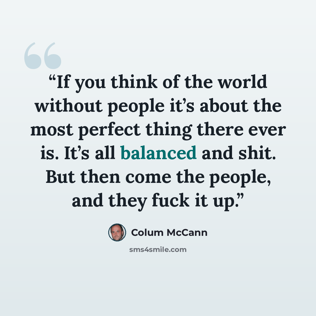 “If you think of the world without people it’s about the most perfect thing there ever is. It’s all balanced and shit. But then come the people, and they fuck it up.” quote by Colum McCann