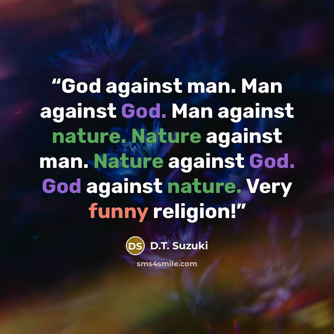“God against man. Man against God. Man against nature. Nature against man. Nature against God. God against nature. Very funny religion!” quote by D.T. Suzuki