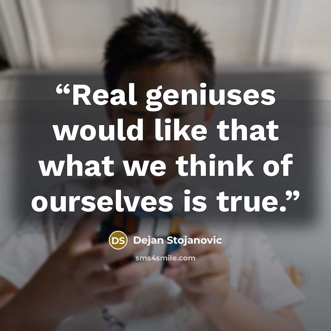 “Real geniuses would like that what we think of ourselves is true.” quote by Dejan Stojanovic