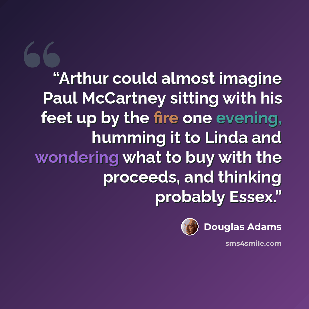 “Arthur could almost imagine Paul McCartney sitting with his feet up by the fire one evening, humming it to Linda and wondering what to buy with the proceeds, and thinking probably Essex.” quote by Douglas Adams