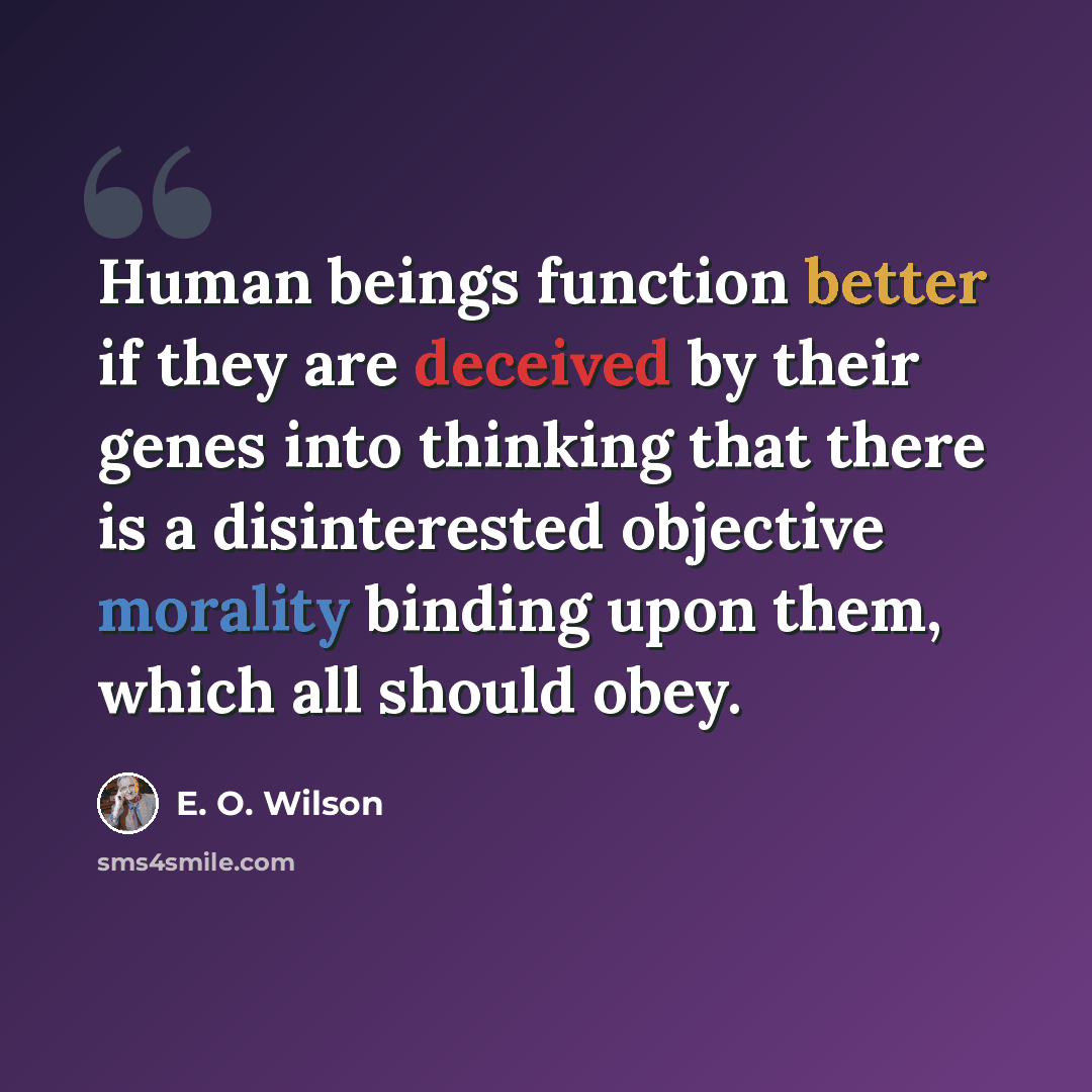 “Human beings function better if they are deceived by their genes into thinking that there is a disinterested objective morality binding upon them, which all should obey.” quote by E. O. Wilson