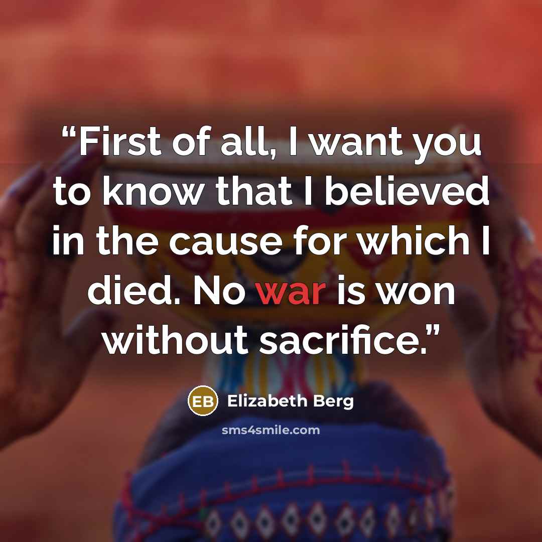 “First of all, I want you to know that I believed in the cause for which I died. No war is won without sacrifice.” quote by Elizabeth Berg