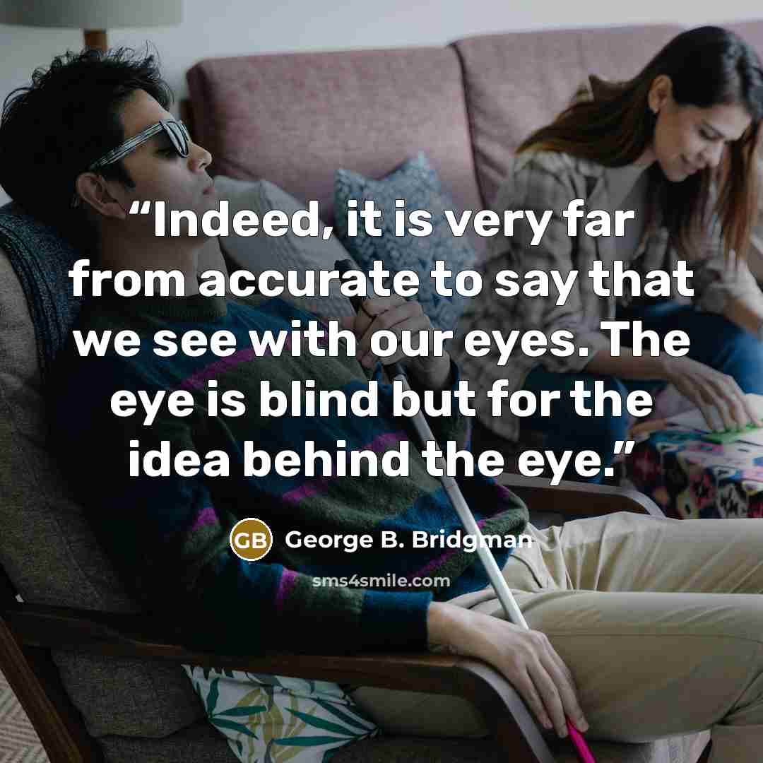 “Indeed, it is very far from accurate to say that we see with our eyes. The eye is blind but for the idea behind the eye.” quote by George B. Bridgman