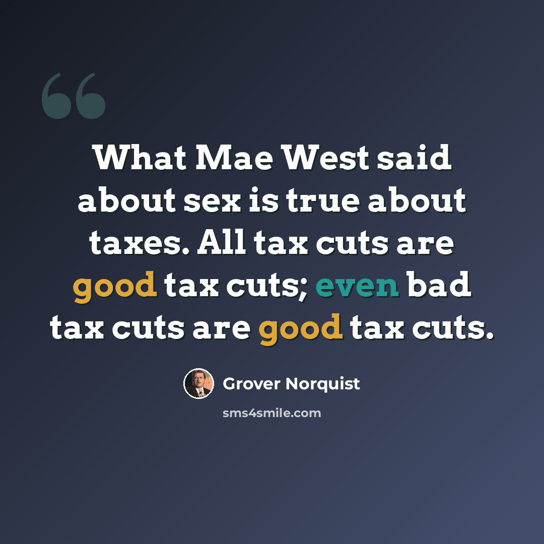 “What Mae West said about sex is true about taxes. All tax cuts are good tax cuts; even bad tax cuts are good tax cuts.” quote by Grover Norquist