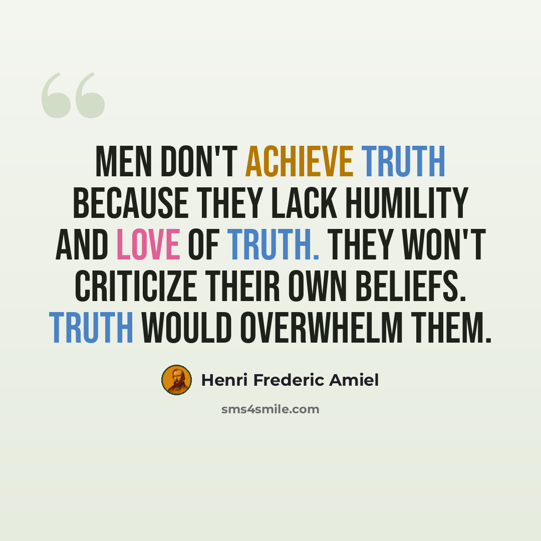 “Men don't achieve truth because they lack humility and love of truth. They won't criticize their own beliefs. Truth would overwhelm them.” quote by Henri Frederic Amiel