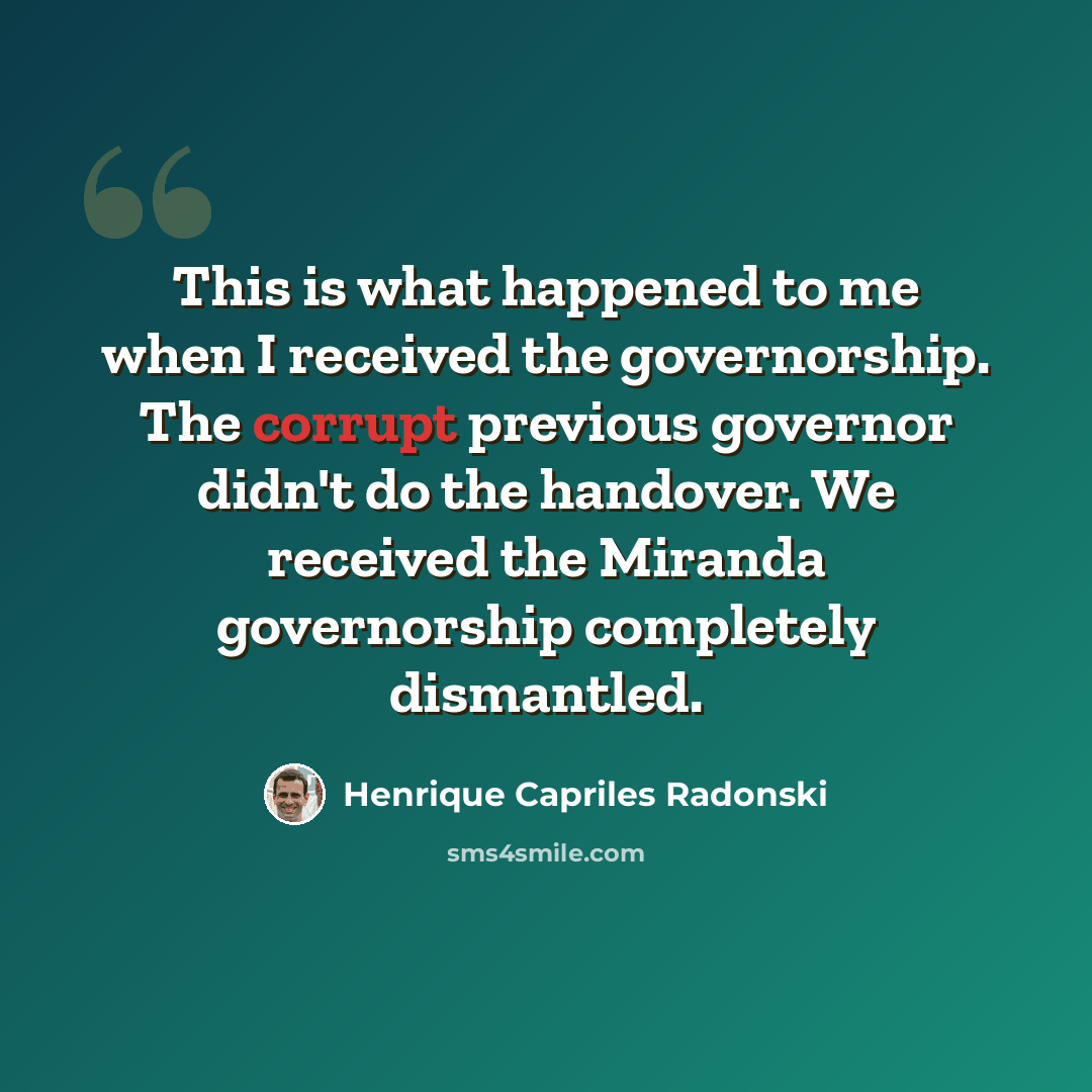 “This is what happened to me when I received the governorship. The corrupt previous governor didn't do the handover. We received the Miranda governorship completely dismantled.” quote by Henrique Capriles Radonski