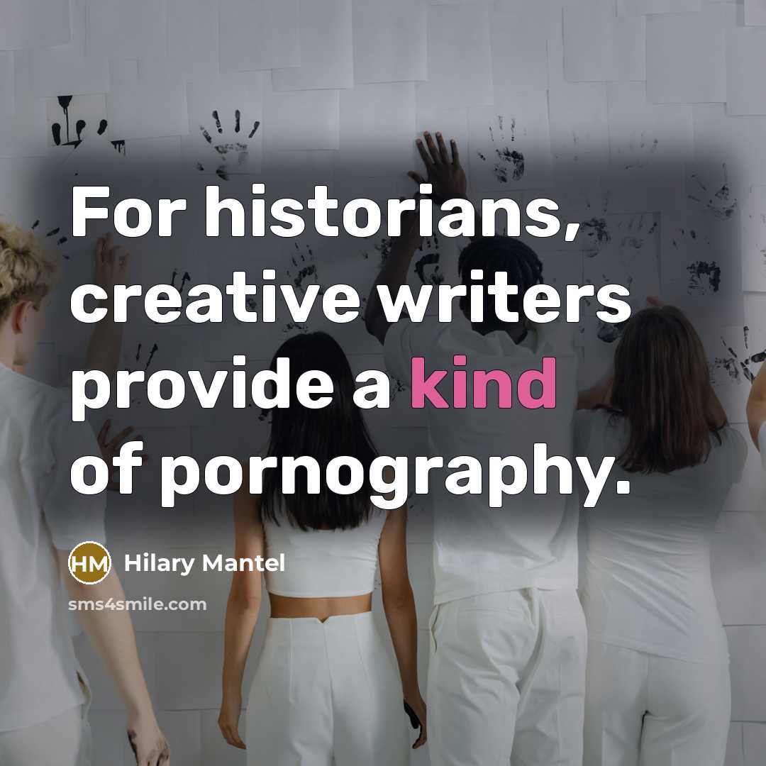 “For historians, creative writers provide a kind of pornography.” quote by Hilary Mantel
