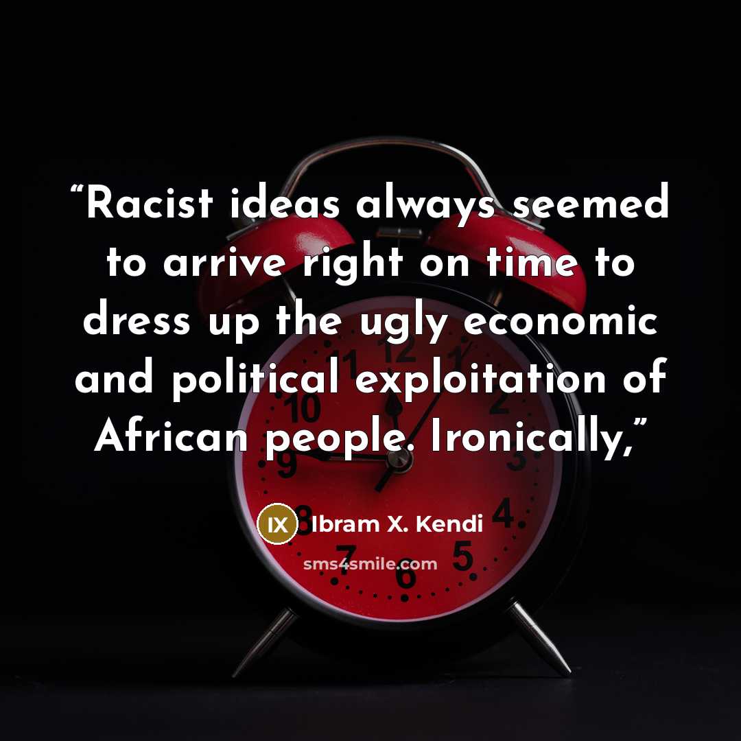 “Racist ideas always seemed to arrive right on time to dress up the ugly economic and political exploitation of African people. Ironically,” quote by Ibram X. Kendi
