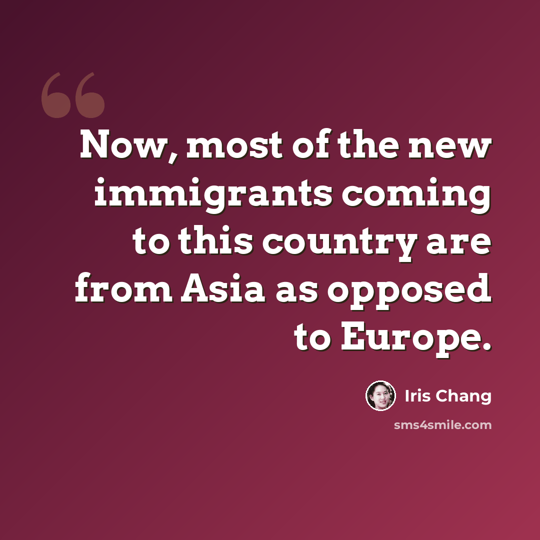 “Now, most of the new immigrants coming to this country are from Asia as opposed to Europe.” quote by Iris Chang