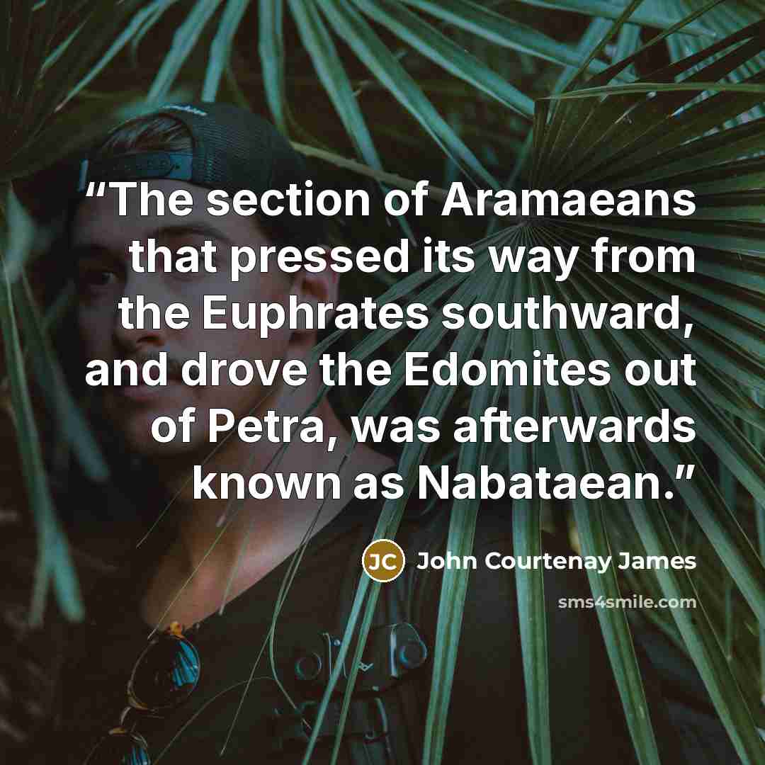 “The section of Aramaeans that pressed its way from the Euphrates southward, and drove the Edomites out of Petra, was afterwards known as Nabataean.” quote by John Courtenay James