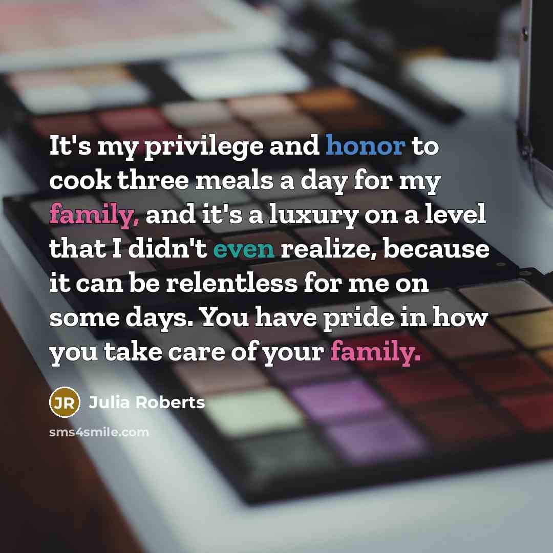 “It's my privilege and honor to cook three meals a day for my family, and it's a luxury on a level that I didn't even realize, because it can be relentless for me on some days. You have pride in how you take care of your family.” quote by Julia Roberts