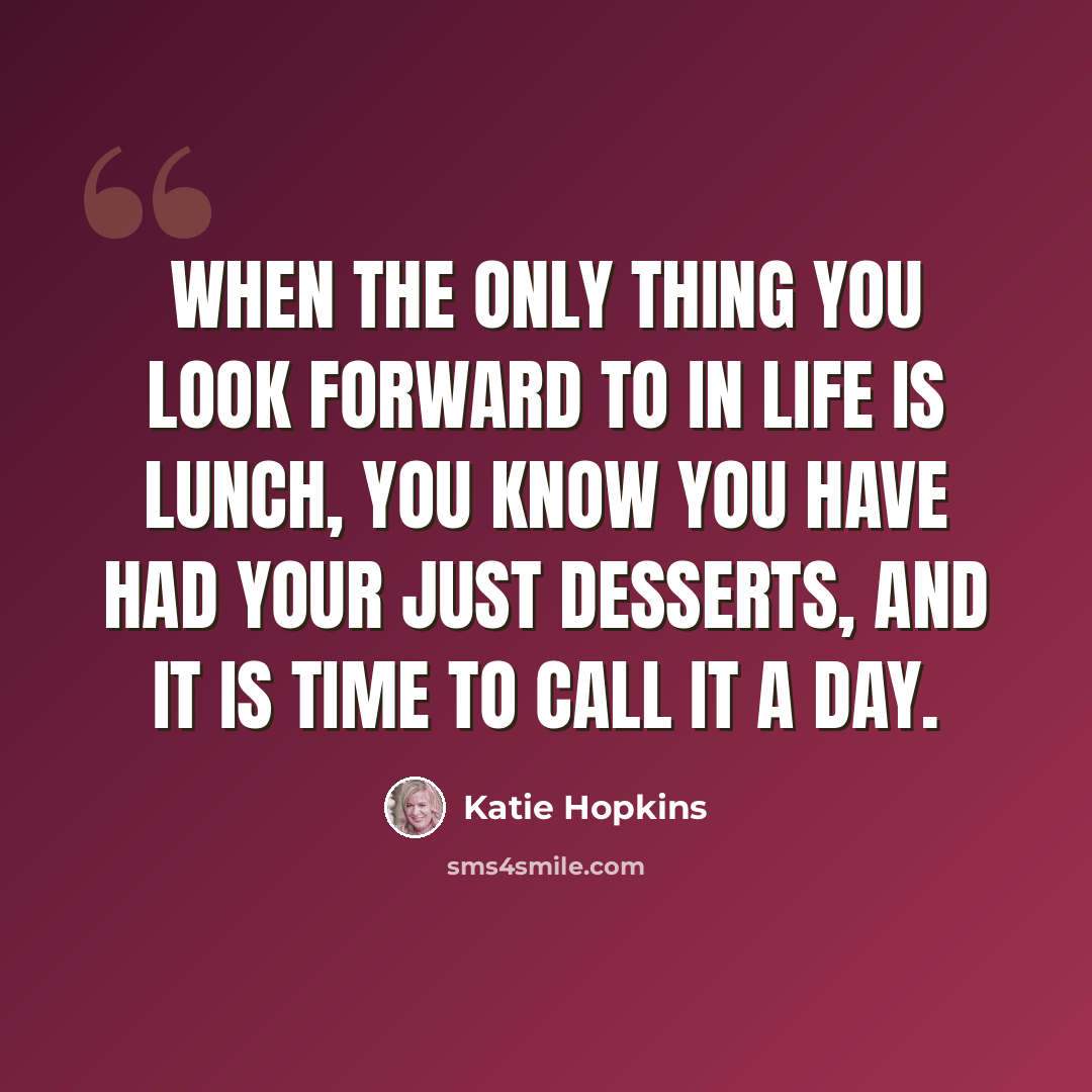 “When the only thing you look forward to in life is lunch, you know you have had your just desserts, and it is time to call it a day.” quote by Katie Hopkins