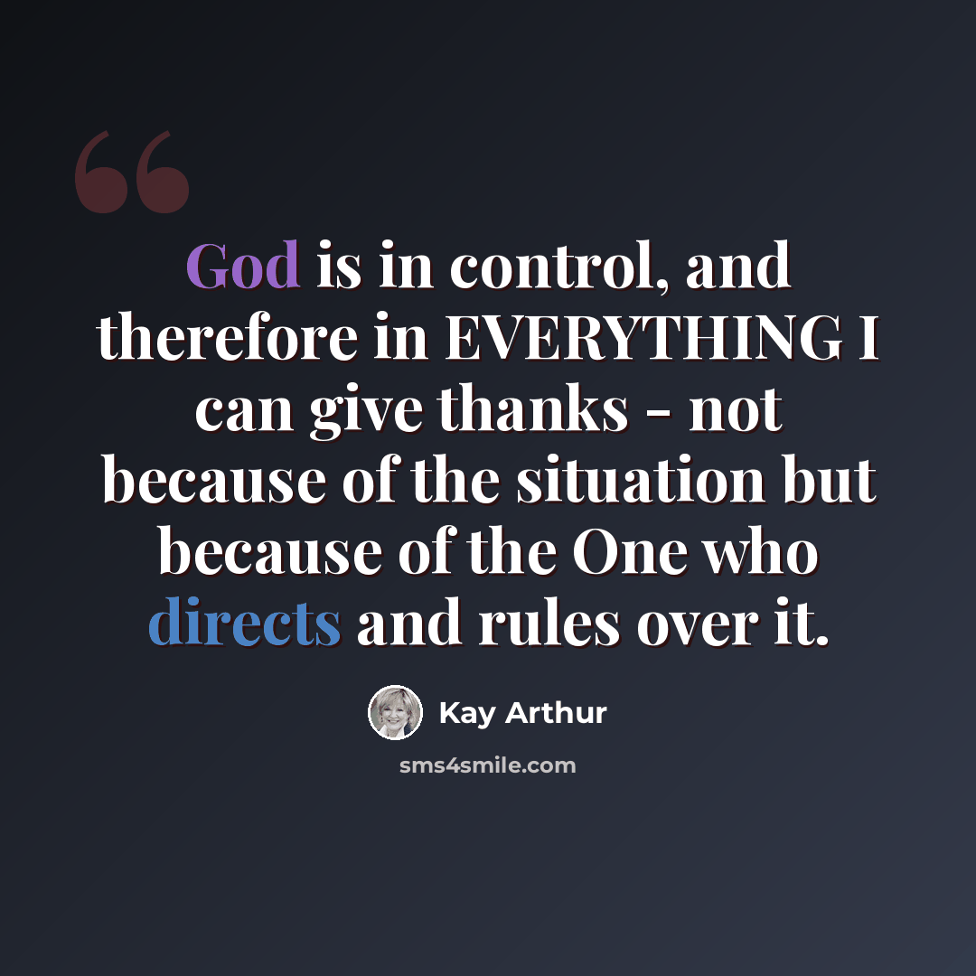 “God is in control, and therefore in EVERYTHING I can give thanks - not because of the situation but because of the One who directs and rules over it.” quote by Kay Arthur