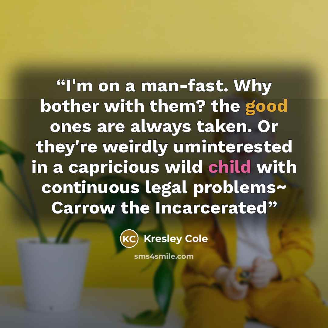 “I'm on a man-fast. Why bother with them? the good ones are always taken. Or they're weirdly uminterested in a capricious wild child with continuous legal problems~ Carrow the Incarcerated” quote by Kresley Cole