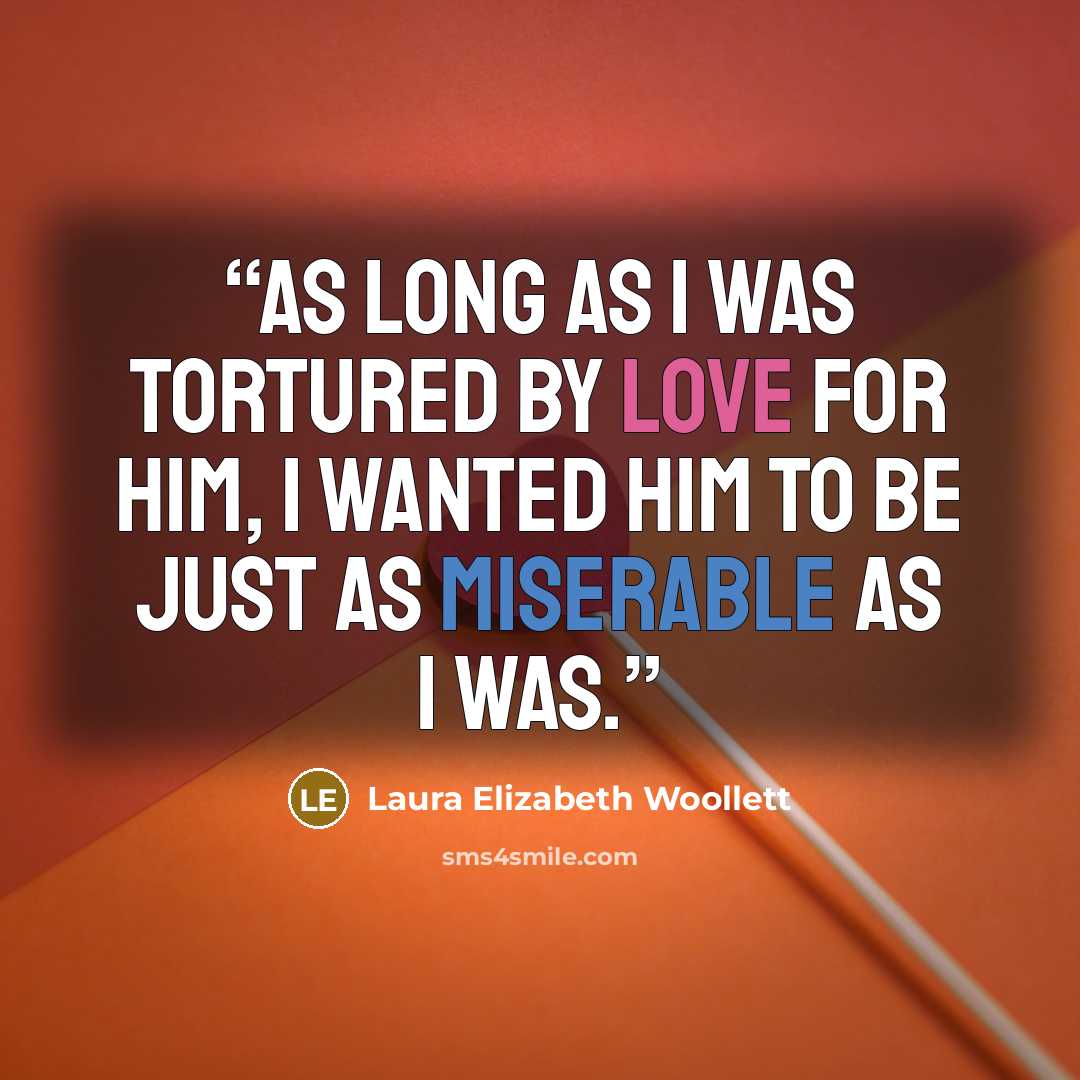 “As long as I was tortured by love for him, I wanted him to be just as miserable as I was.” quote by Laura Elizabeth Woollett