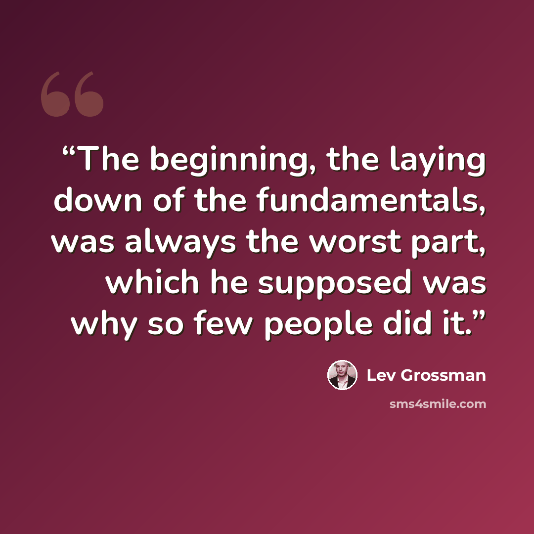 “The beginning, the laying down of the fundamentals, was always the worst part, which he supposed was why so few people did it.” quote by Lev Grossman
