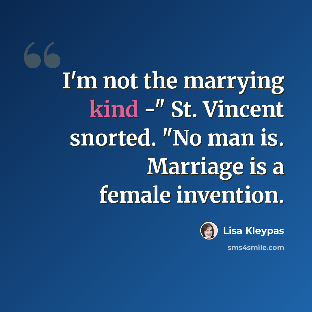 “I'm not the marrying kind -" St. Vincent snorted. "No man is. Marriage is a female invention.” quote by Lisa Kleypas