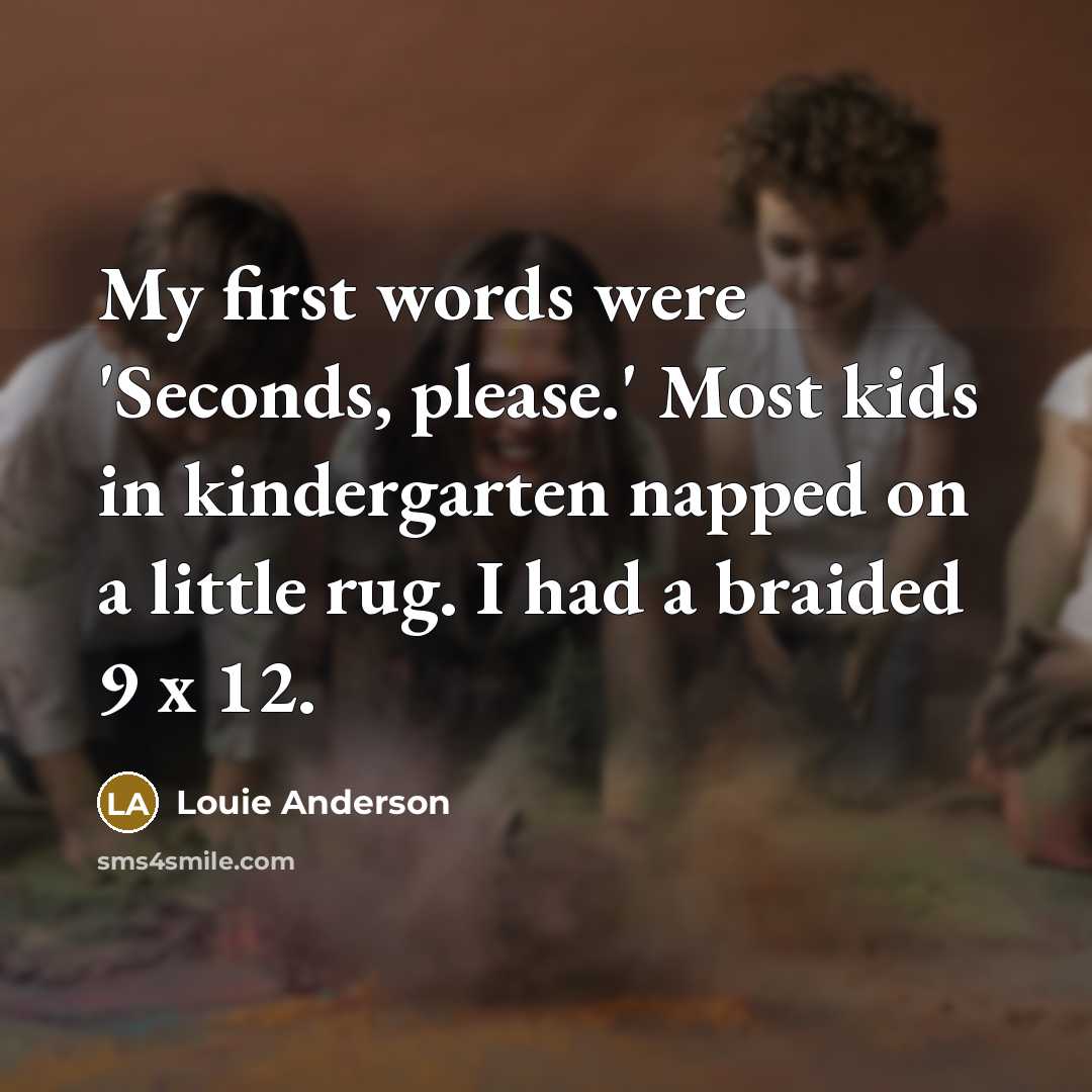 “My first words were 'Seconds, please.' Most kids in kindergarten napped on a little rug. I had a braided 9 x 12.” quote by Louie Anderson