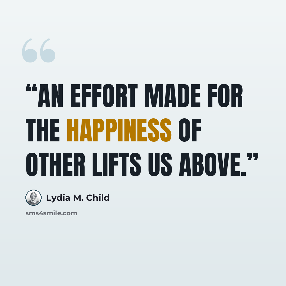 “An effort made for the happiness of other lifts us above.” quote by Lydia M. Child