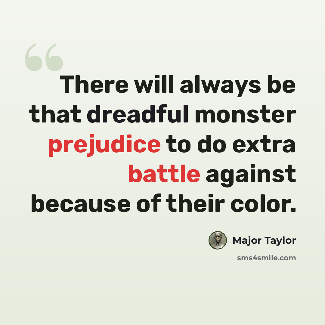 “There will always be that dreadful monster prejudice to do extra battle against because of their color.” quote by Major Taylor