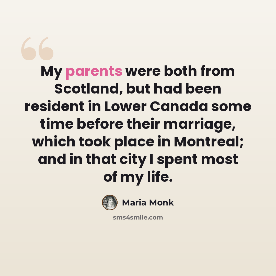 “My parents were both from Scotland, but had been resident in Lower Canada some time before their marriage, which took place in Montreal; and in that city I spent most of my life.” quote by Maria Monk