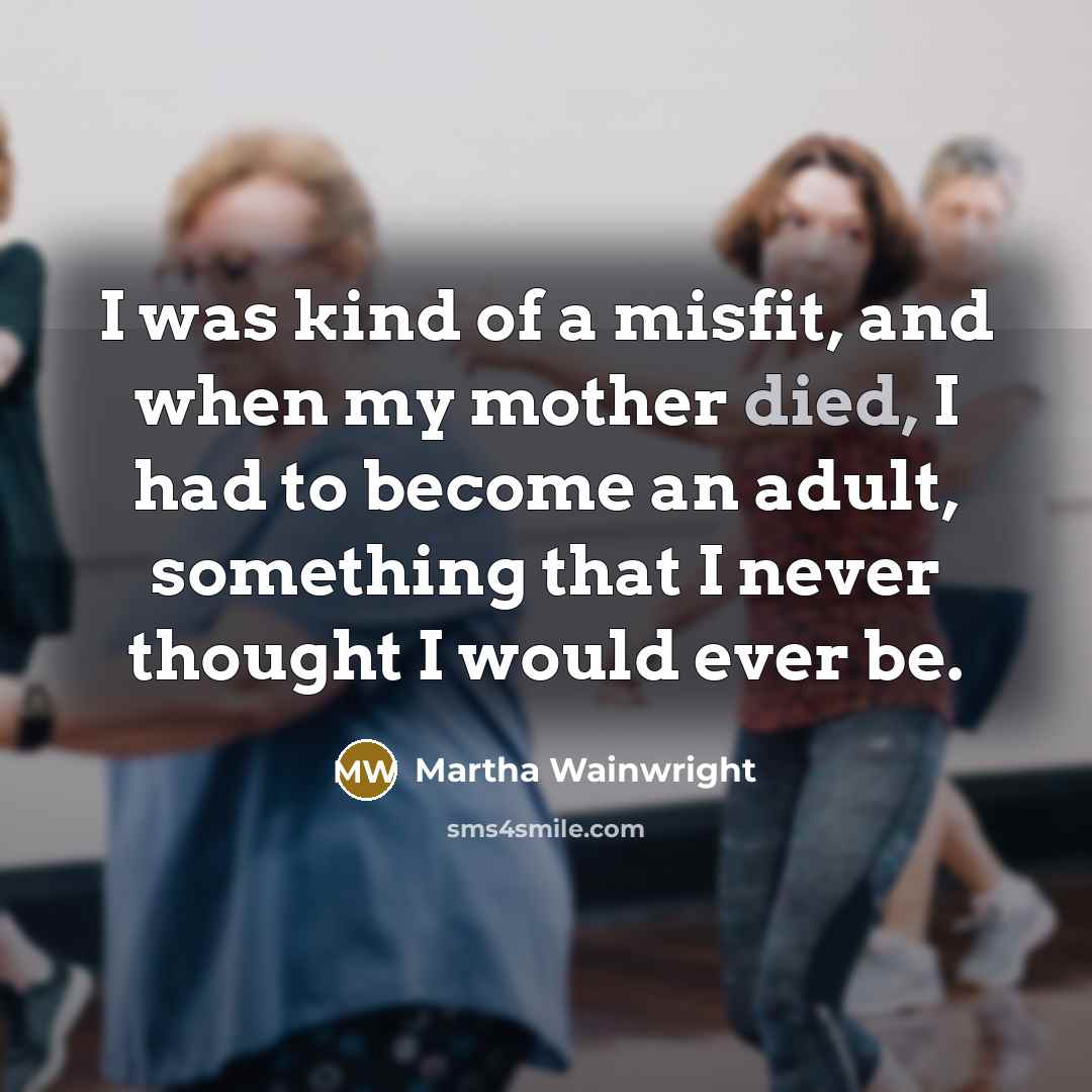 “I was kind of a misfit, and when my mother died, I had to become an adult, something that I never thought I would ever be.” quote by Martha Wainwright