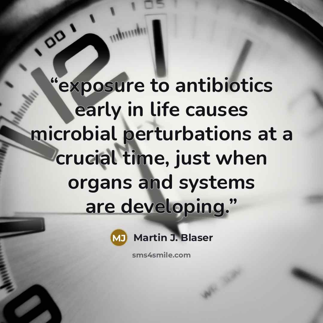 “exposure to antibiotics early in life causes microbial perturbations at a crucial time, just when organs and systems are developing.” quote by Martin J. Blaser