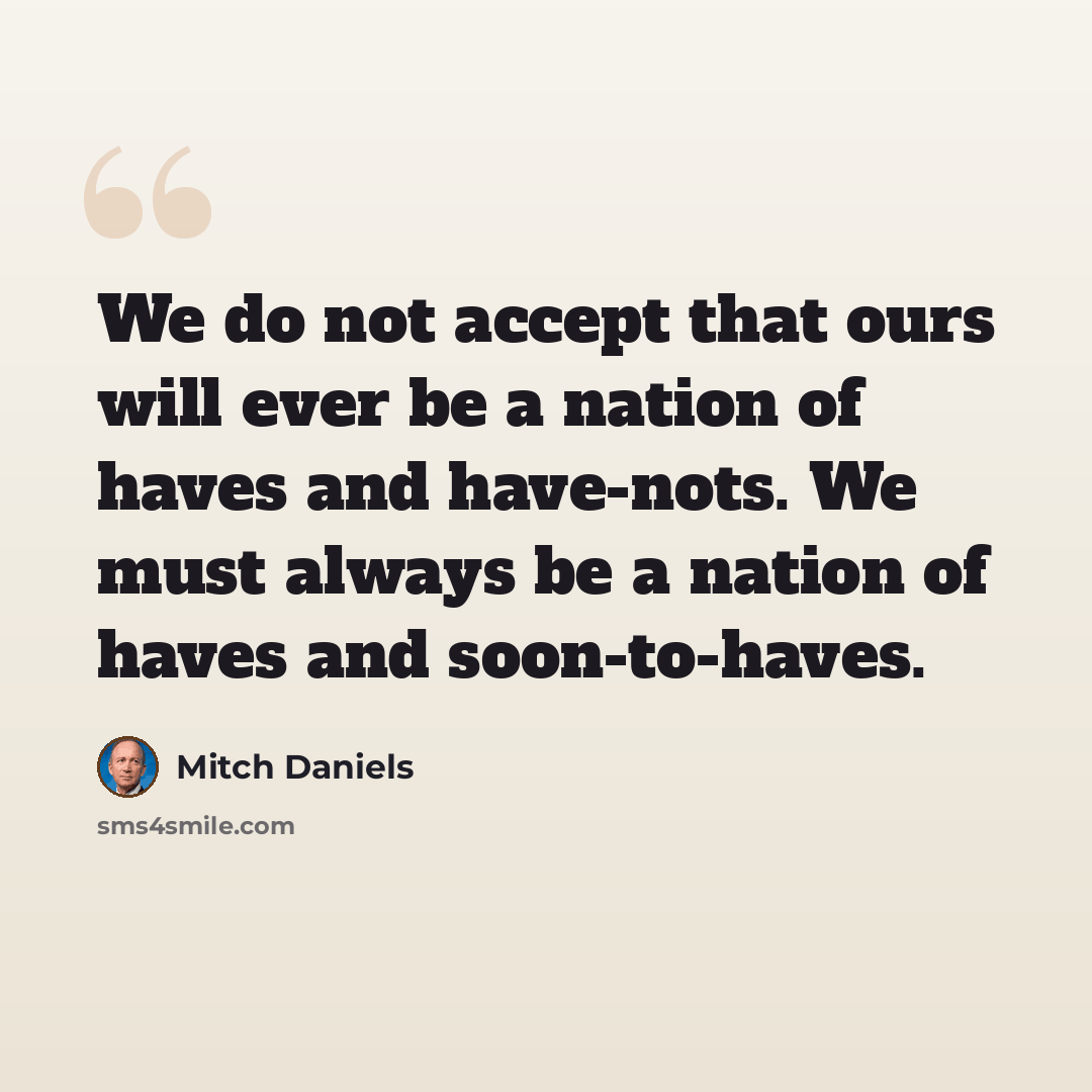 “We do not accept that ours will ever be a nation of haves and have-nots. We must always be a nation of haves and soon-to-haves.” quote by Mitch Daniels