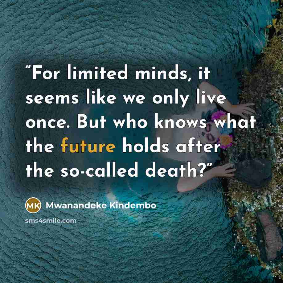 “For limited minds, it seems like we only live once. But who knows what the future holds after the so-called death?” quote by Mwanandeke Kindembo