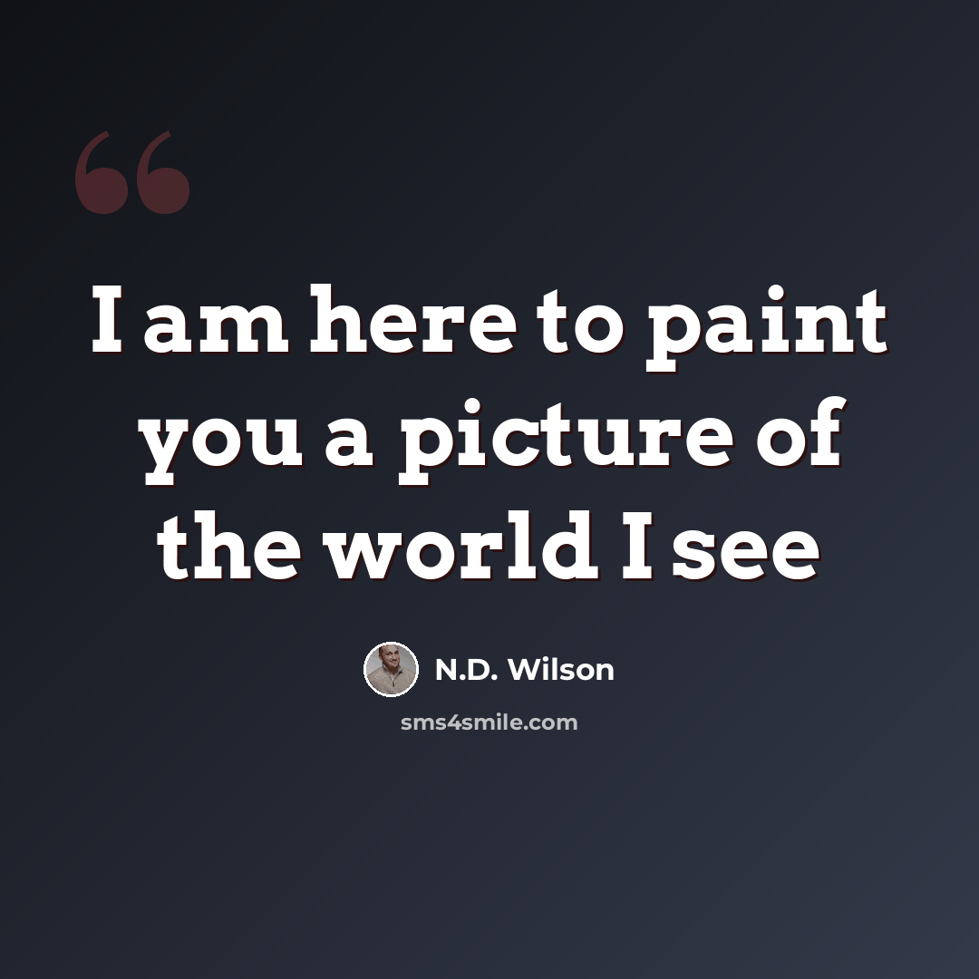 “I am here to paint you a picture of the world I see” quote by N.D. Wilson