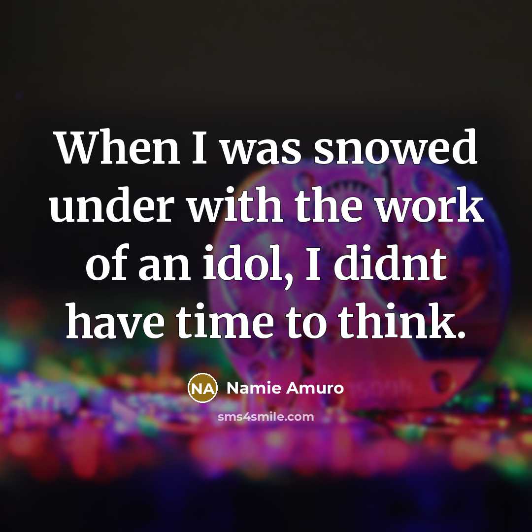 “When I was snowed under with the work of an idol, I didnt have time to think.” quote by Namie Amuro