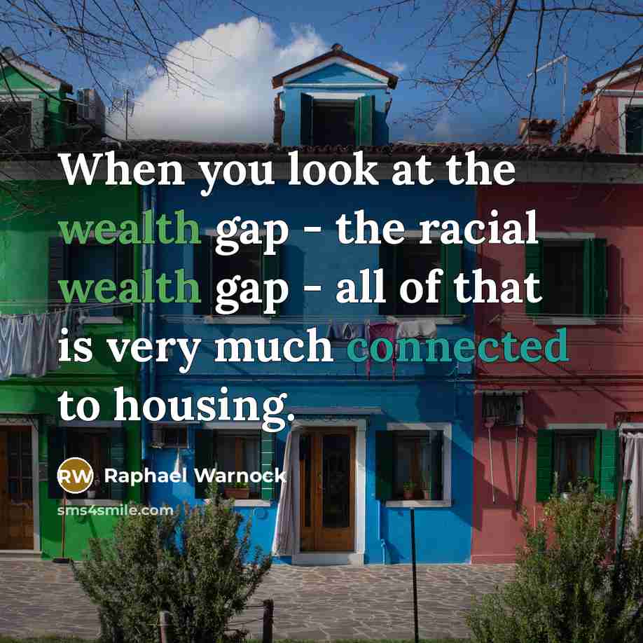 “When you look at the wealth gap - the racial wealth gap - all of that is very much connected to housing.” quote by Raphael Warnock