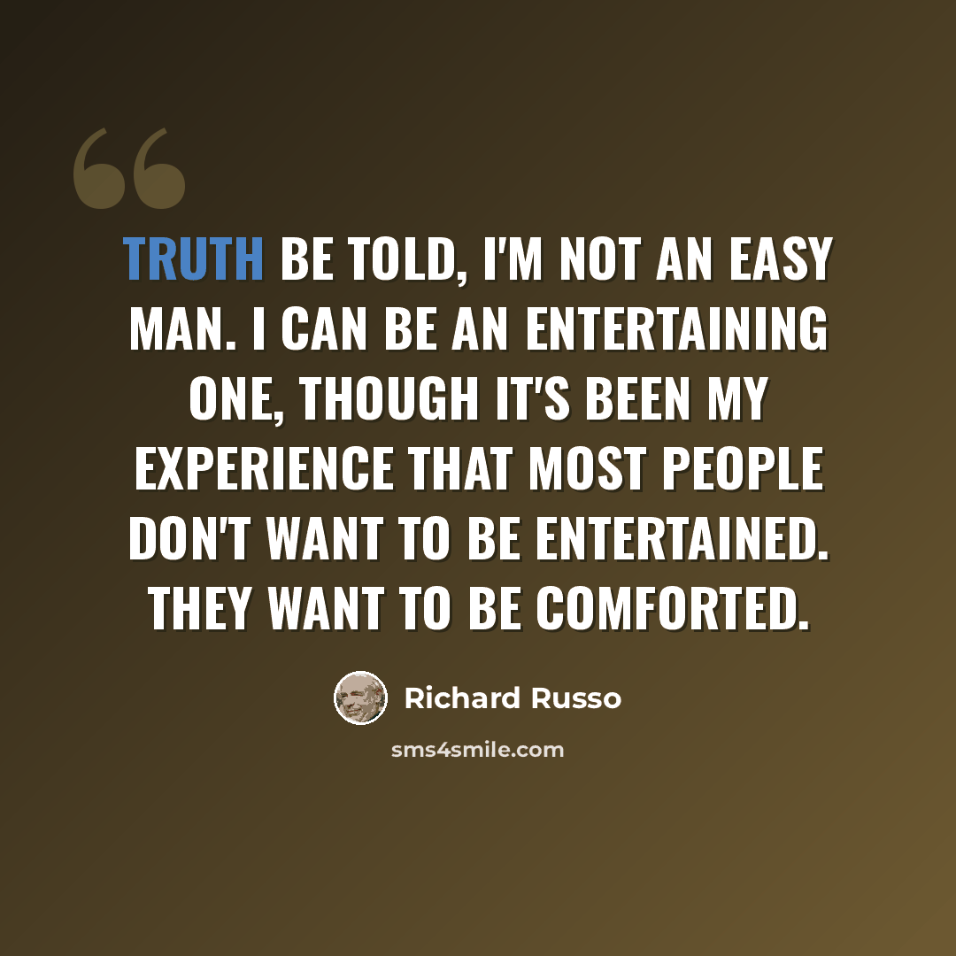 “Truth be told, I'm not an easy man. I can be an entertaining one, though it's been my experience that most people don't want to be entertained. They want to be comforted.” quote by Richard Russo