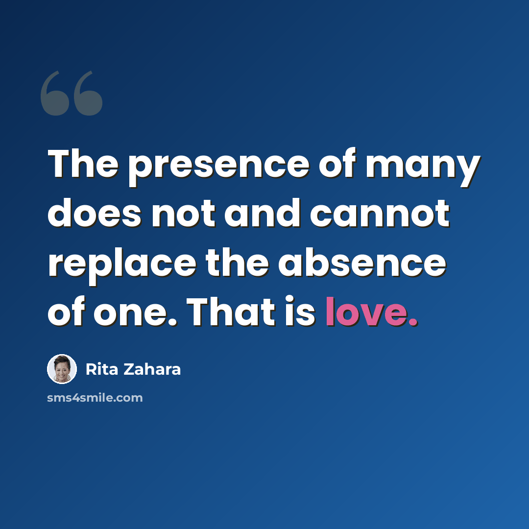 “The presence of many does not and cannot replace the absence of one. That is love.” quote by Rita Zahara