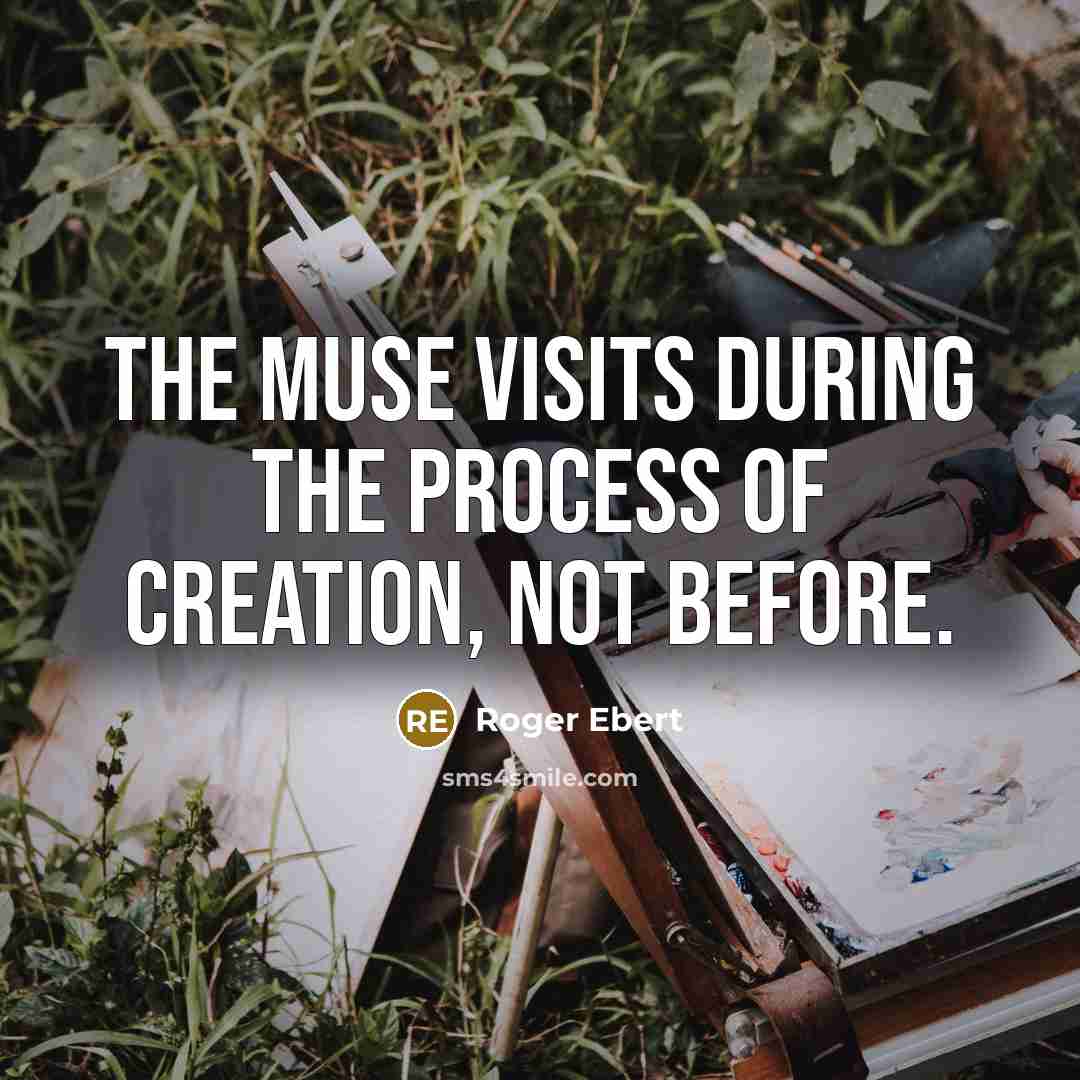 “The Muse visits during the process of creation, not before.” quote by Roger Ebert