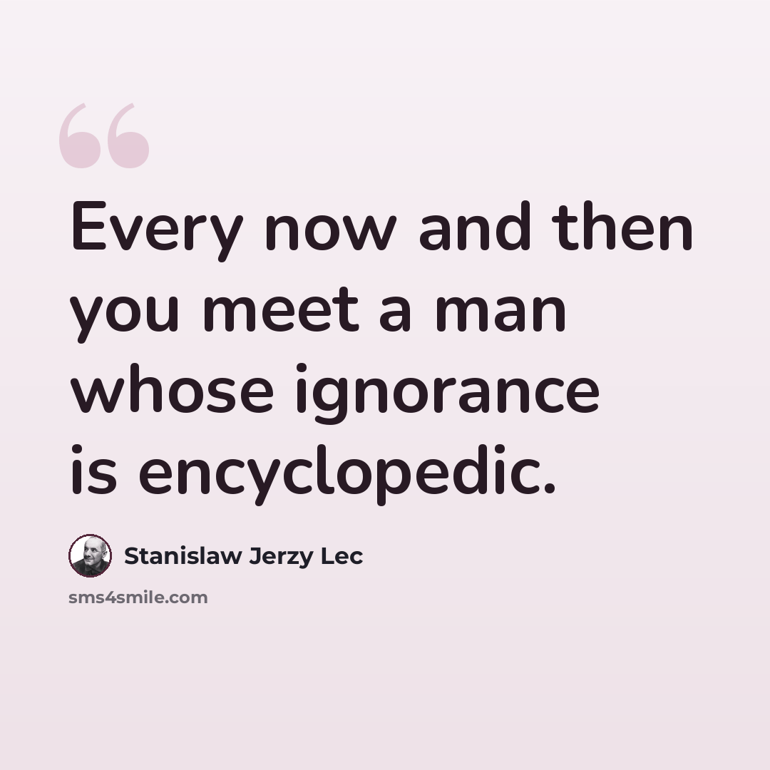“Every now and then you meet a man whose ignorance is encyclopedic.” quote by Stanislaw Jerzy Lec