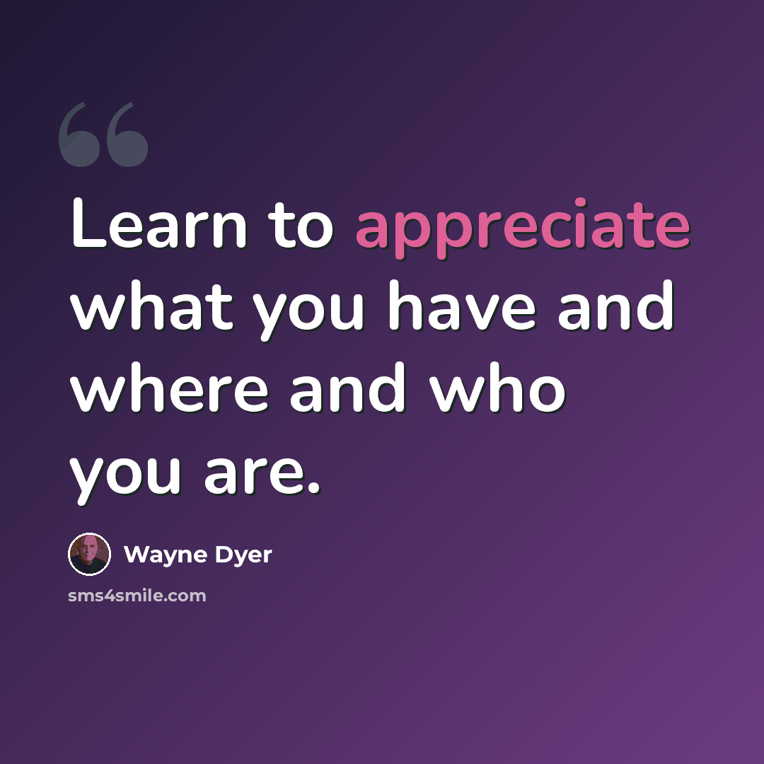 “Learn to appreciate what you have and where and who you are.” quote by Wayne Dyer