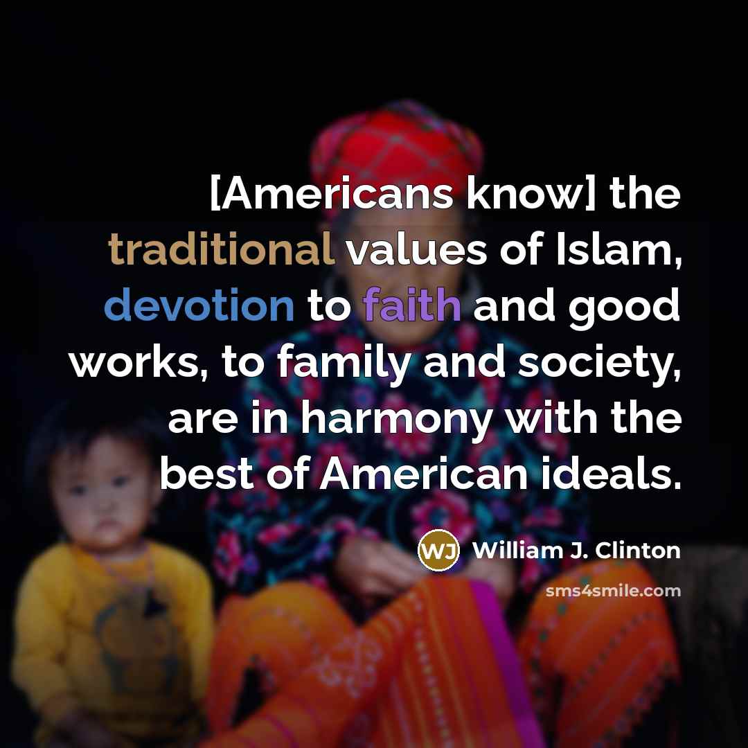 “[Americans know] the traditional values of Islam, devotion to faith and good works, to family and society, are in harmony with the best of American ideals.” quote by William J. Clinton