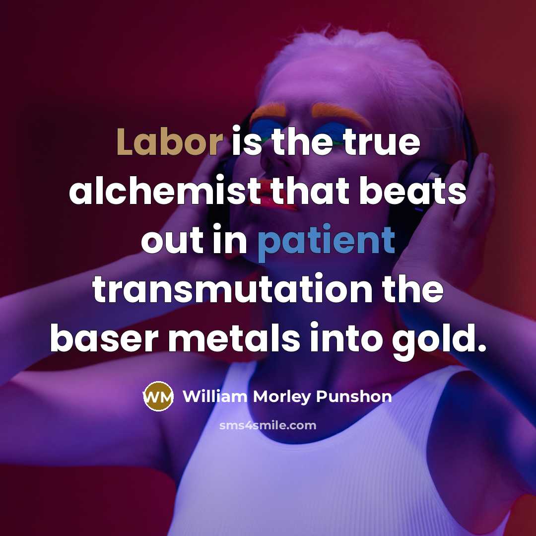 “Labor is the true alchemist that beats out in patient transmutation the baser metals into gold.” quote by William Morley Punshon
