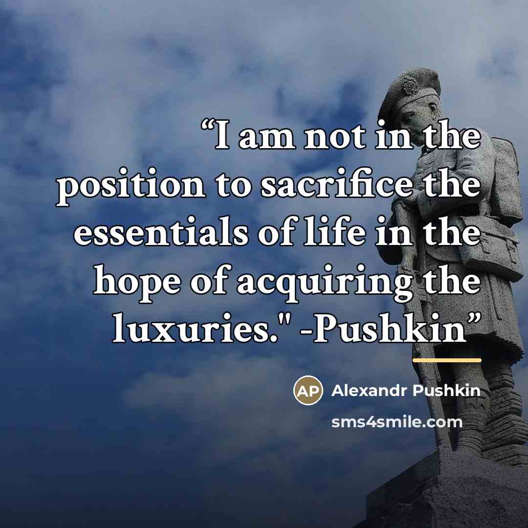 “I am not in the position to sacrifice the essentials of life in the hope of acquiring the luxuries." -Pushkin” quote by Anonymous