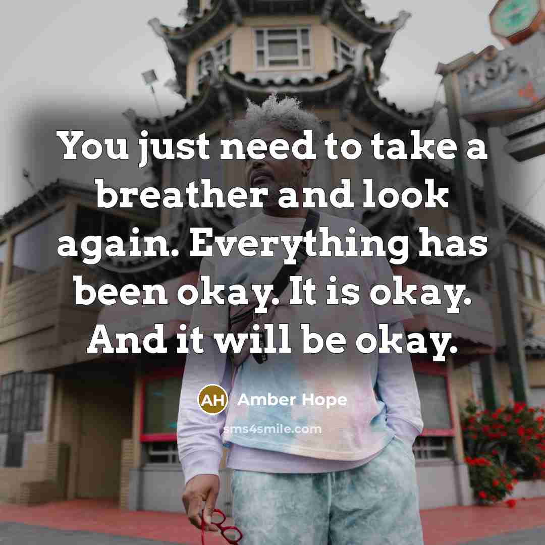 “You just need to take a breather and look again. Everything has been okay. It is okay. And it will be okay.” quote by Amber Hope