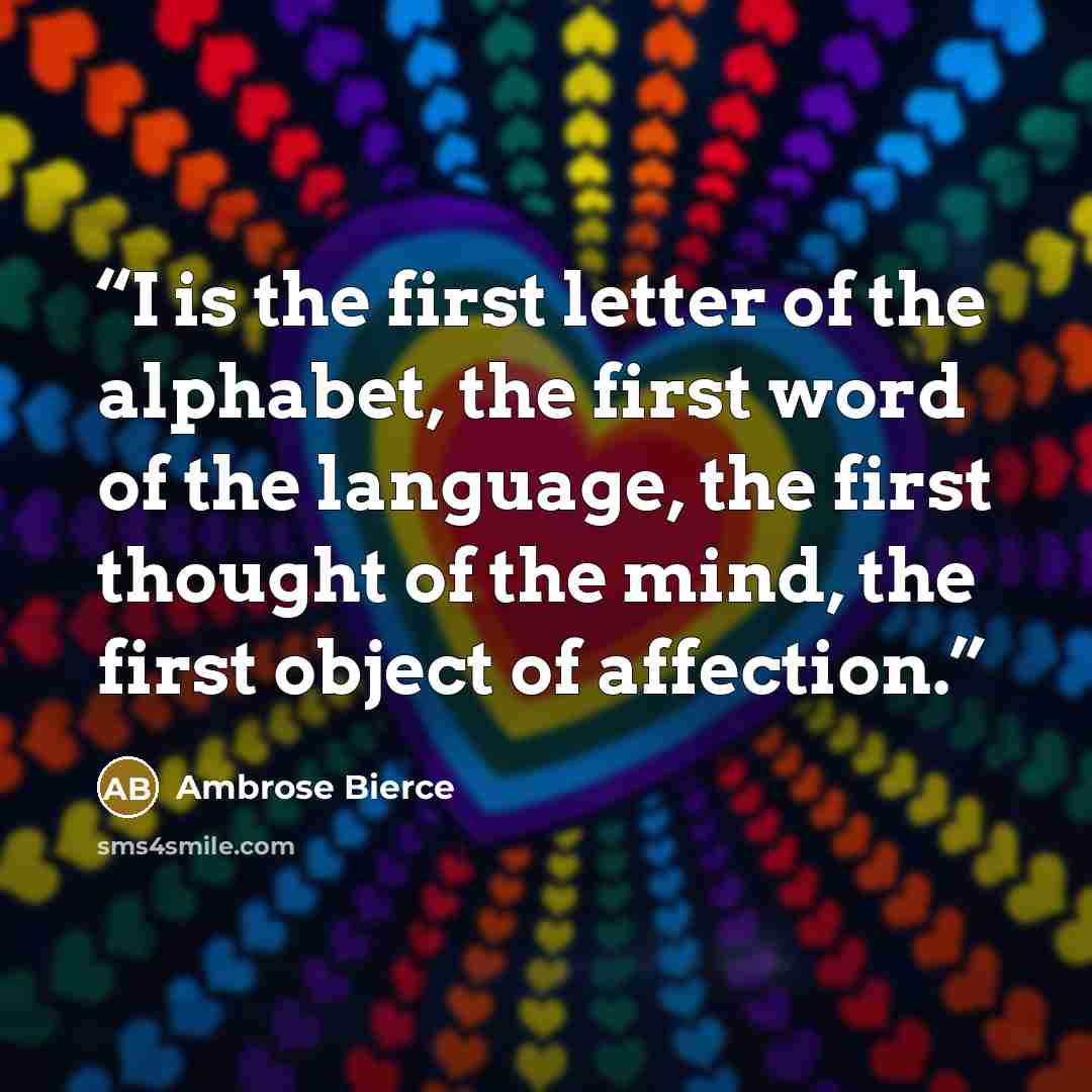 “I is the first letter of the alphabet, the first word of the language, the first thought of the mind, the first object of affection.” quote by Ambrose Bierce
