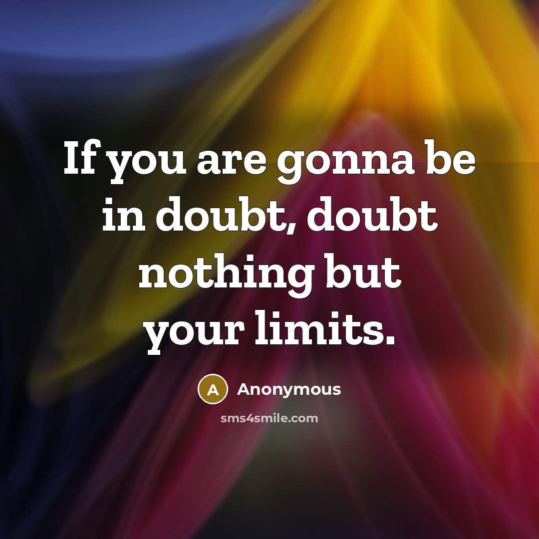 “If you are gonna be in doubt, doubt nothing but your limits.” quote by Anonymous