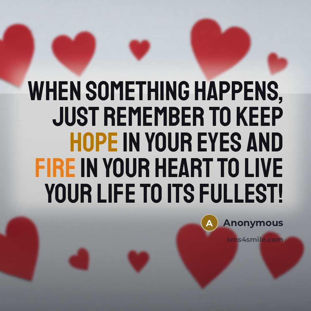 “When something happens, just remember to keep hope in your eyes and fire in your heart to live your life to its fullest!” quote by Anonymous